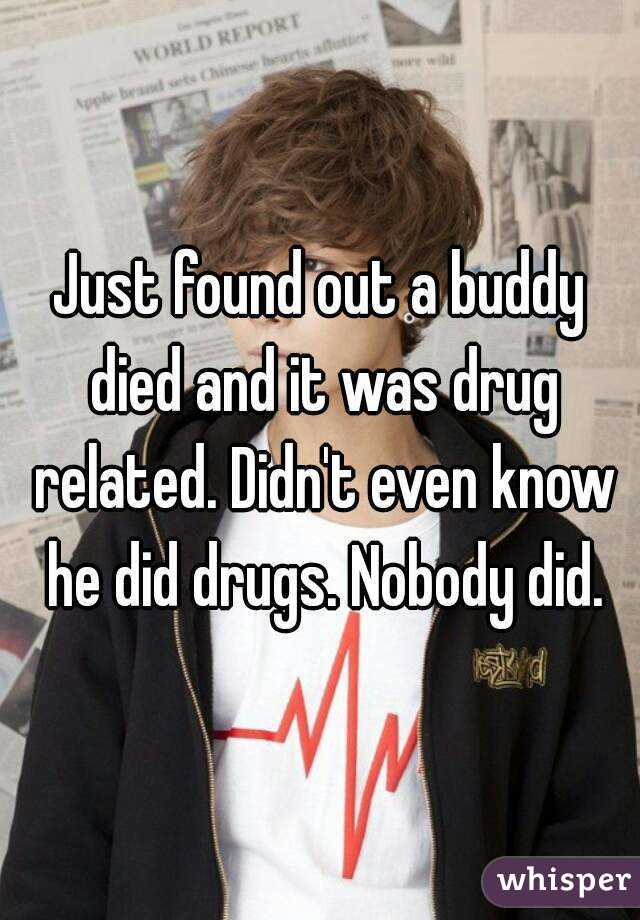 Just found out a buddy died and it was drug related. Didn't even know he did drugs. Nobody did.