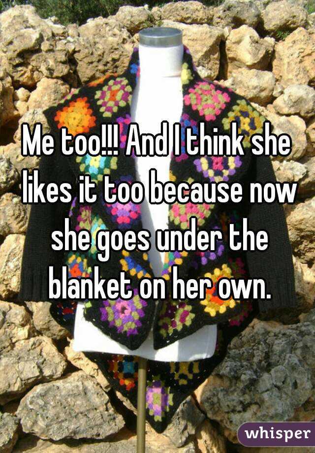 Me too!!! And I think she likes it too because now she goes under the blanket on her own.