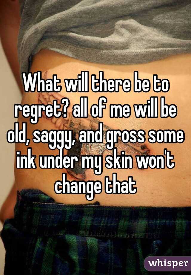 What will there be to regret? all of me will be old, saggy, and gross some ink under my skin won't change that