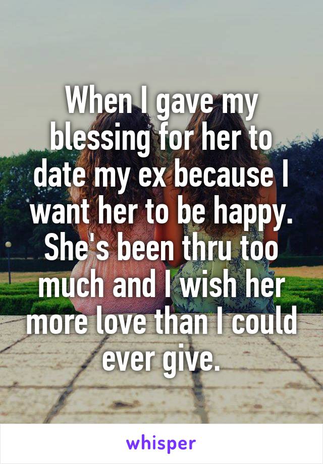 When I gave my blessing for her to date my ex because I want her to be happy. She's been thru too much and I wish her more love than I could ever give.