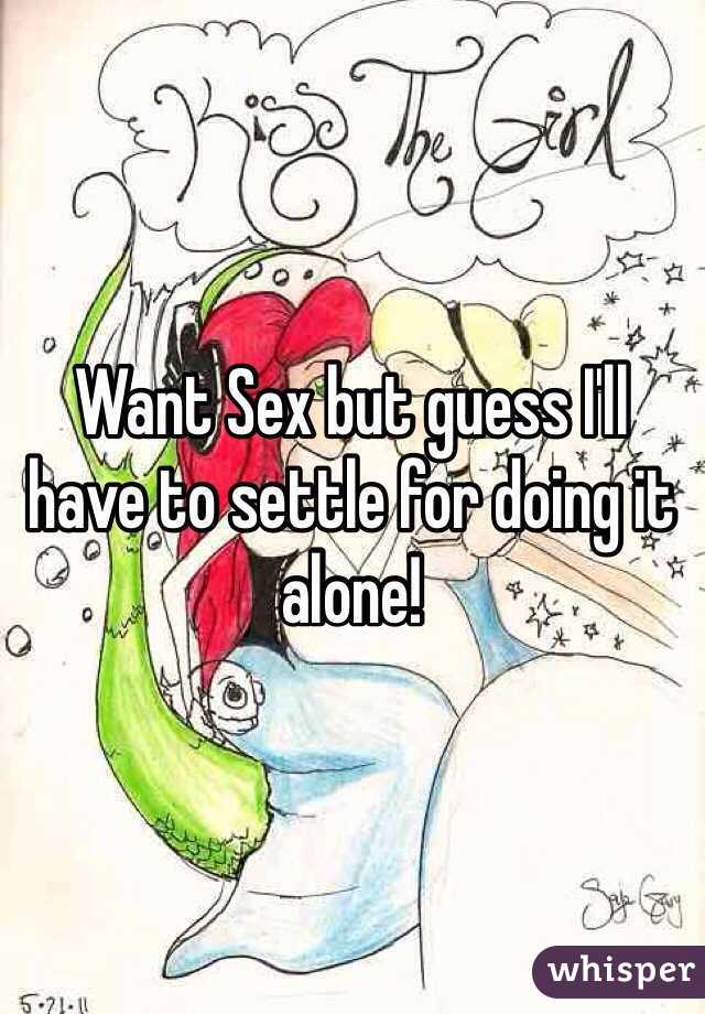 Want Sex but guess I'll have to settle for doing it alone!