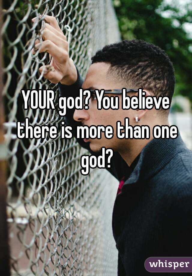 YOUR god? You believe there is more than one god?