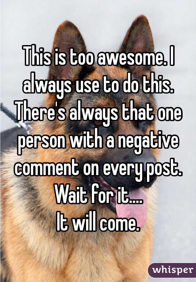 This is too awesome. I always use to do this. 
There's always that one person with a negative comment on every post.
Wait for it....
It will come. 