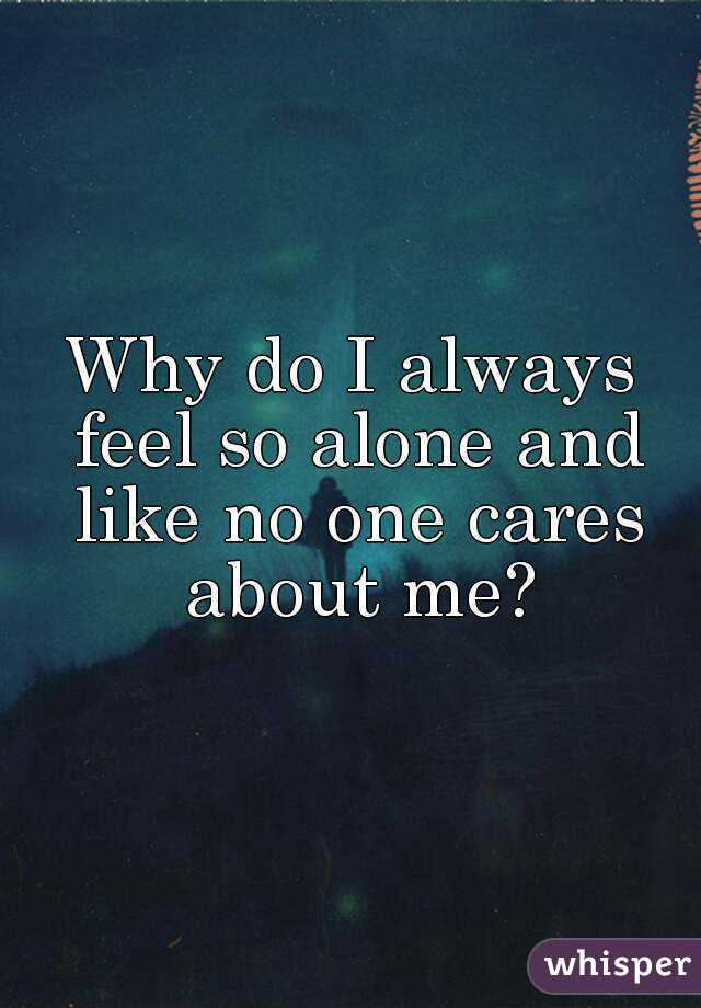 Why do I always feel so alone and like no one cares about me?
