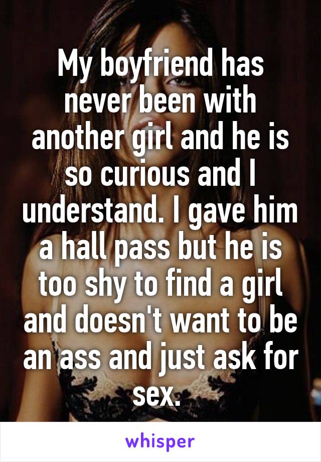 My boyfriend has never been with another girl and he is so curious and I understand. I gave him a hall pass but he is too shy to find a girl and doesn't want to be an ass and just ask for sex. 