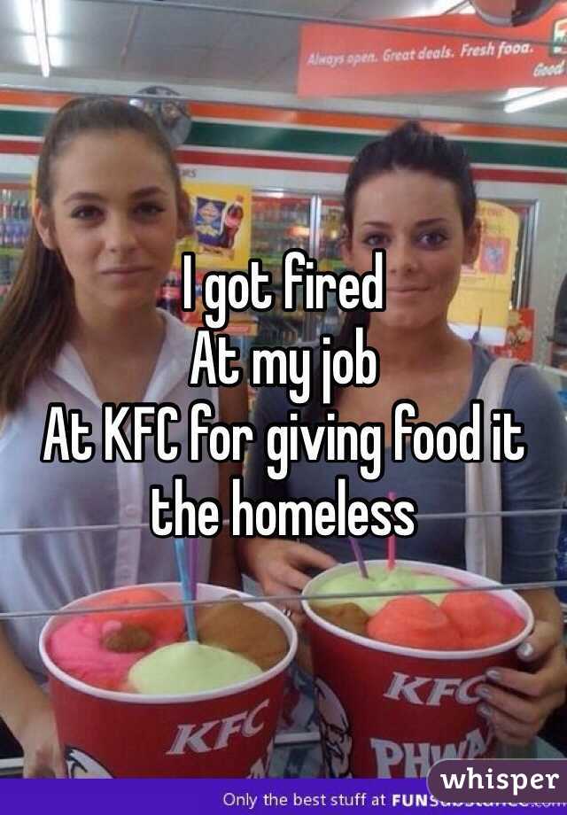 I got fired
At my job 
At KFC for giving food it the homeless 