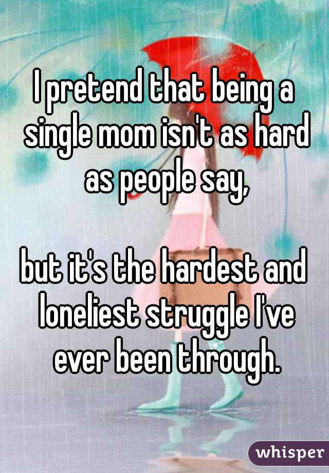 I pretend that being a single mom isn't as hard as people say,

but it's the hardest and loneliest struggle I've ever been through.