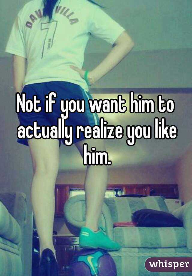 Not if you want him to actually realize you like him.