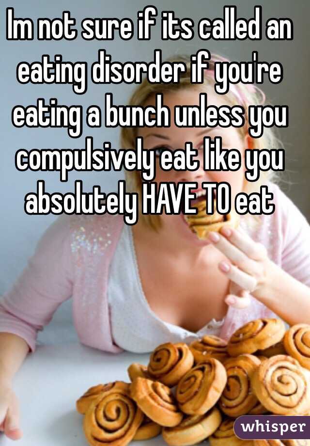Im not sure if its called an eating disorder if you're eating a bunch unless you compulsively eat like you absolutely HAVE TO eat 