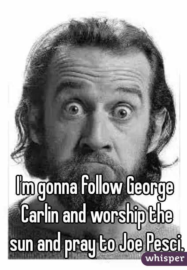 I'm gonna follow George Carlin and worship the sun and pray to Joe Pesci.