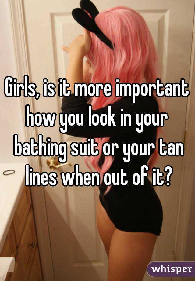 Girls, is it more important how you look in your  bathing suit or your tan lines when out of it?