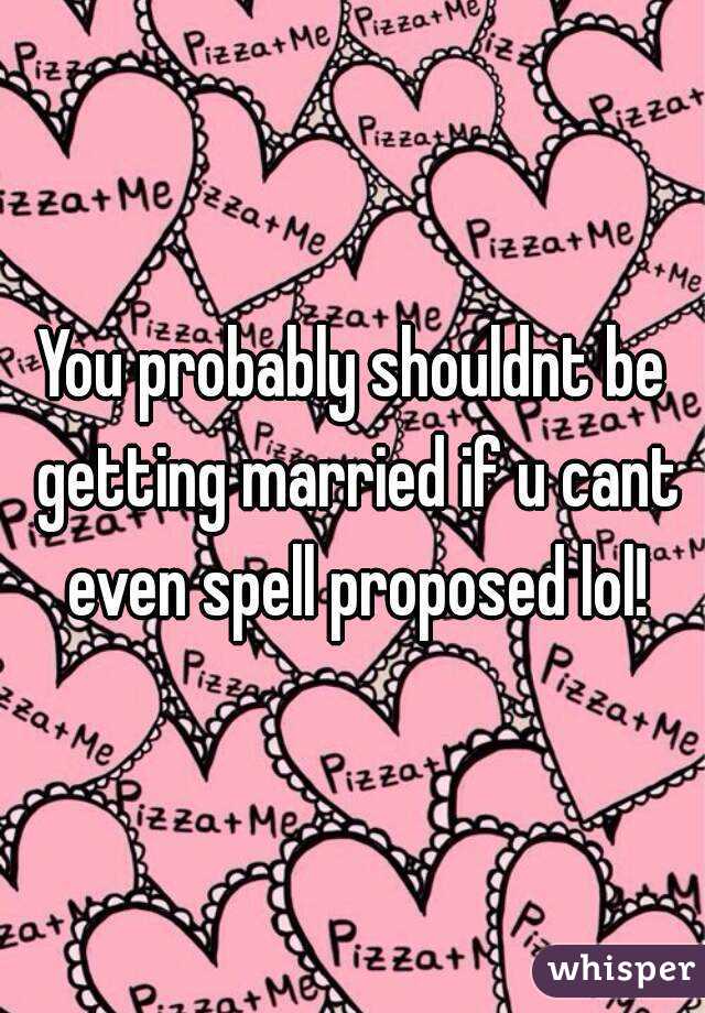 You probably shouldnt be getting married if u cant even spell proposed lol!