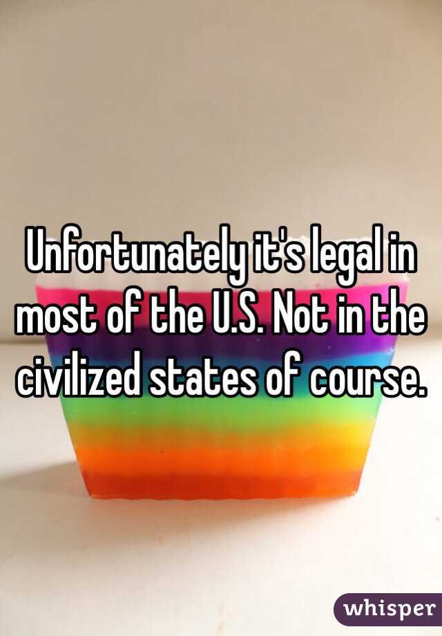 Unfortunately it's legal in most of the U.S. Not in the civilized states of course. 