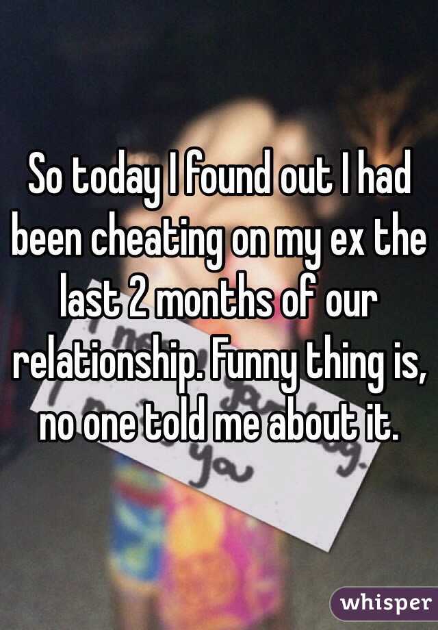 So today I found out I had been cheating on my ex the last 2 months of our relationship. Funny thing is, no one told me about it.