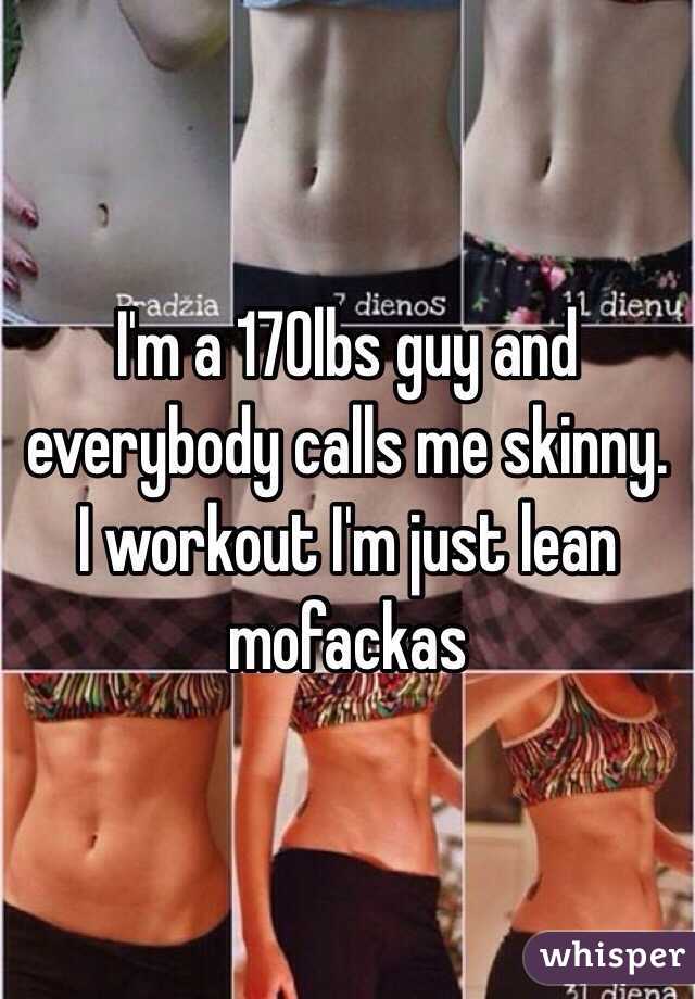 I'm a 170lbs guy and everybody calls me skinny. I workout I'm just lean mofackas 