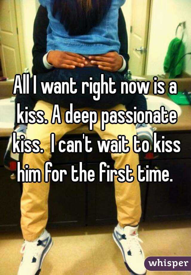 All I want right now is a kiss. A deep passionate kiss.  I can't wait to kiss him for the first time. 