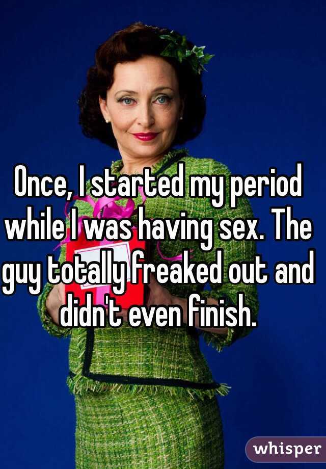 Once, I started my period while I was having sex. The guy totally freaked out and didn't even finish. 