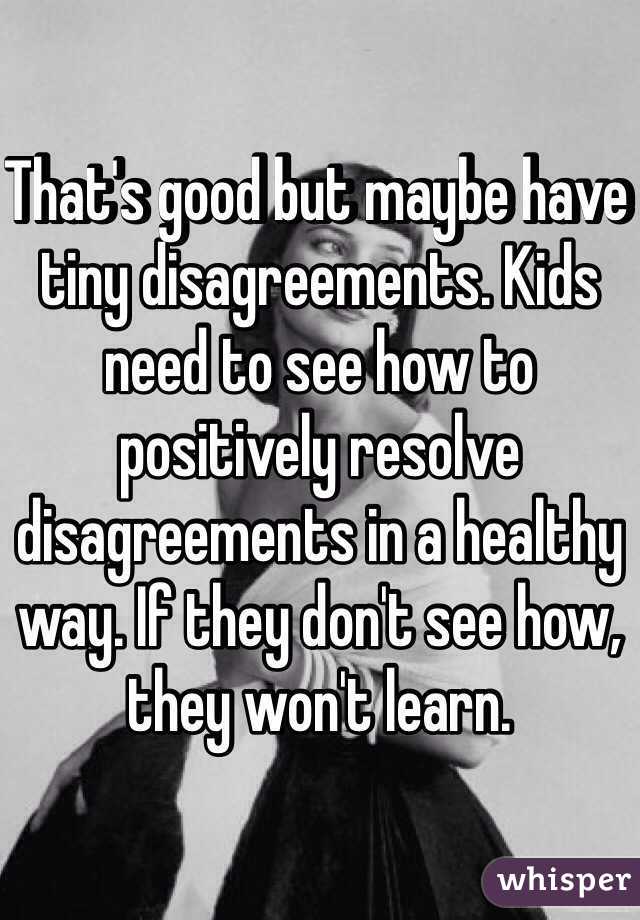 That's good but maybe have tiny disagreements. Kids need to see how to positively resolve disagreements in a healthy way. If they don't see how, they won't learn. 