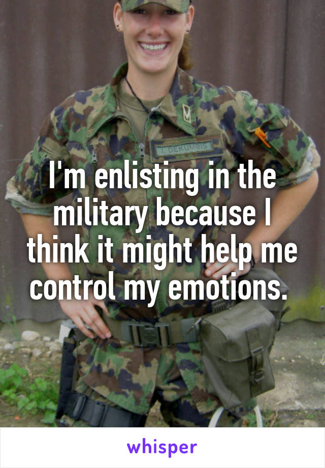 I'm enlisting in the military because I think it might help me control my emotions. 