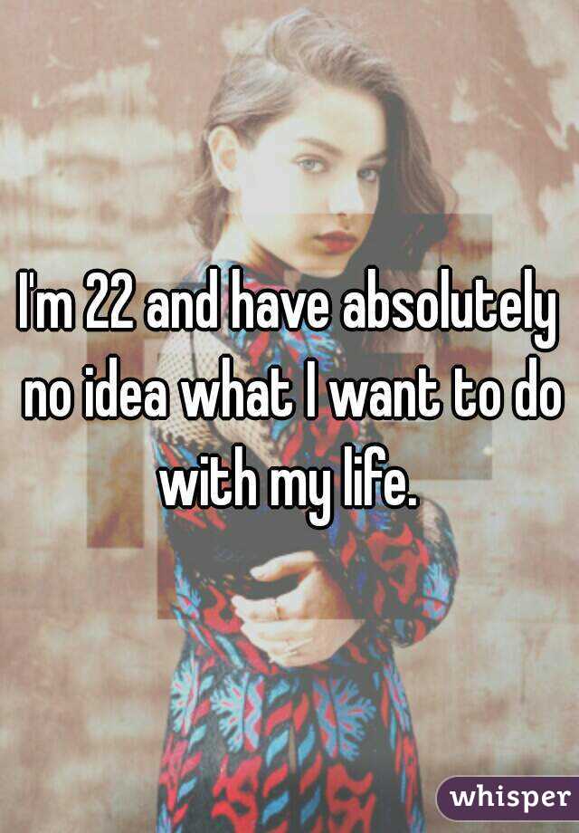 I'm 22 and have absolutely no idea what I want to do with my life. 