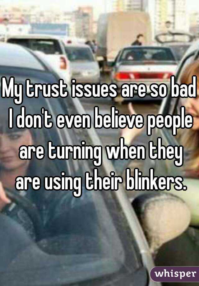 My trust issues are so bad I don't even believe people are turning when they are using their blinkers.