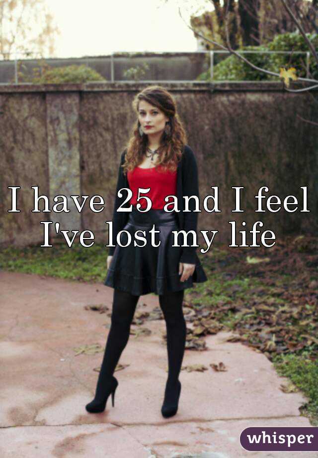 I have 25 and I feel I've lost my life 