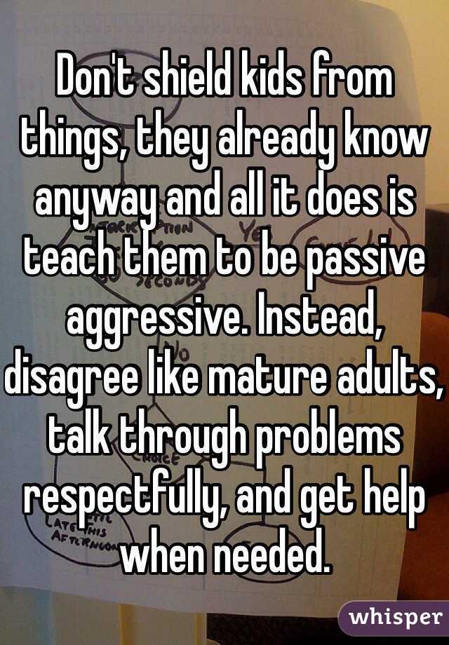Don't shield kids from things, they already know anyway and all it does is teach them to be passive aggressive. Instead, disagree like mature adults, talk through problems respectfully, and get help when needed. 
