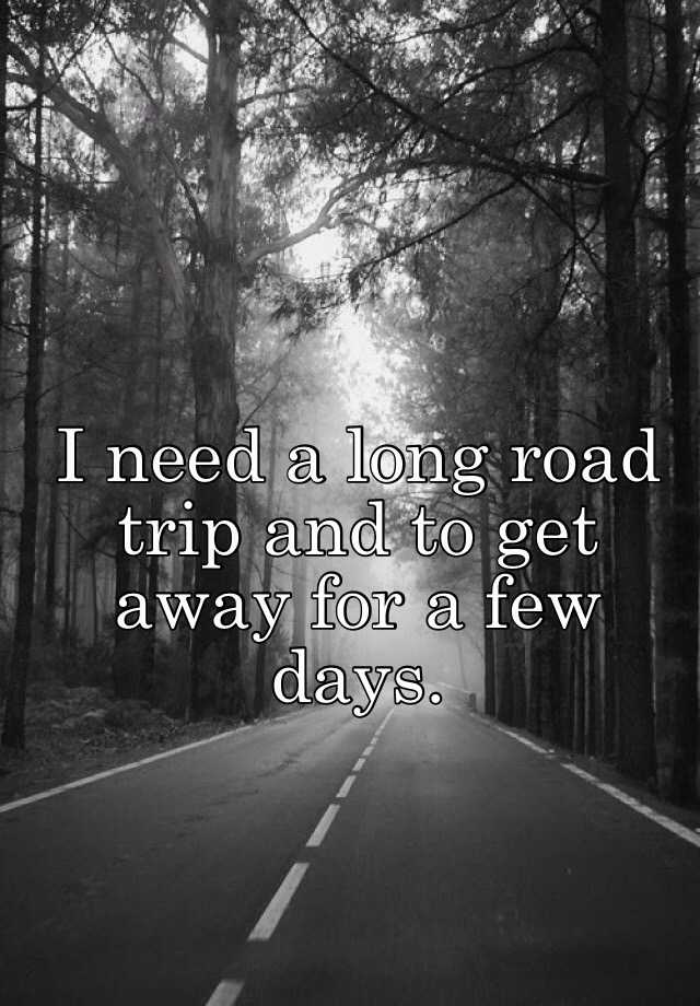 i-need-a-long-road-trip-and-to-get-away-for-a-few-days