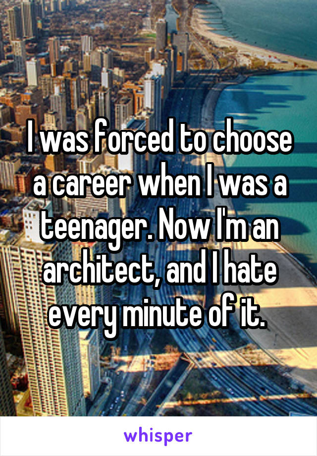 I was forced to choose a career when I was a teenager. Now I'm an architect, and I hate every minute of it. 