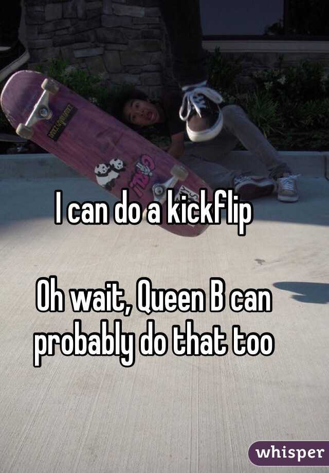 I can do a kickflip

Oh wait, Queen B can probably do that too