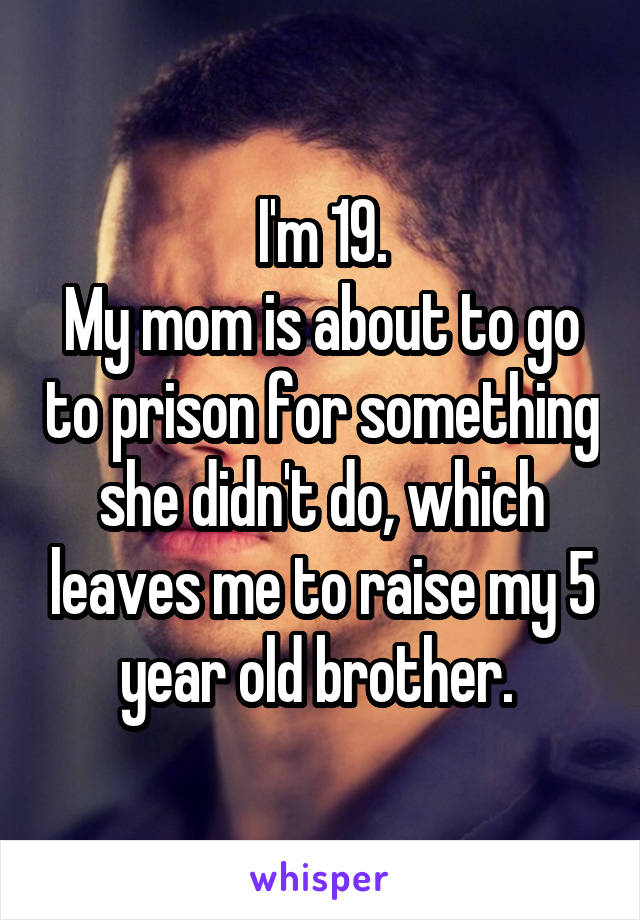 I'm 19.
My mom is about to go to prison for something she didn't do, which leaves me to raise my 5 year old brother. 