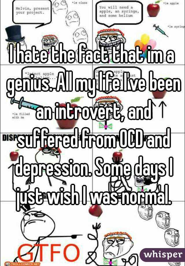 I hate the fact that im a genius. All my life I've been an introvert, and suffered from OCD and depression. Some days I just wish I was normal.