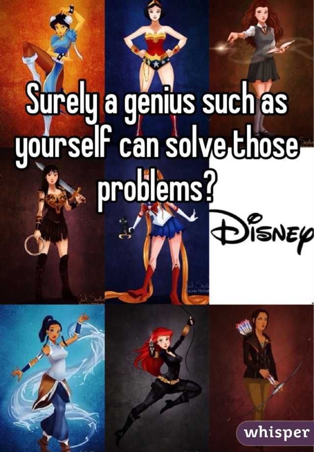 Surely a genius such as yourself can solve those problems?