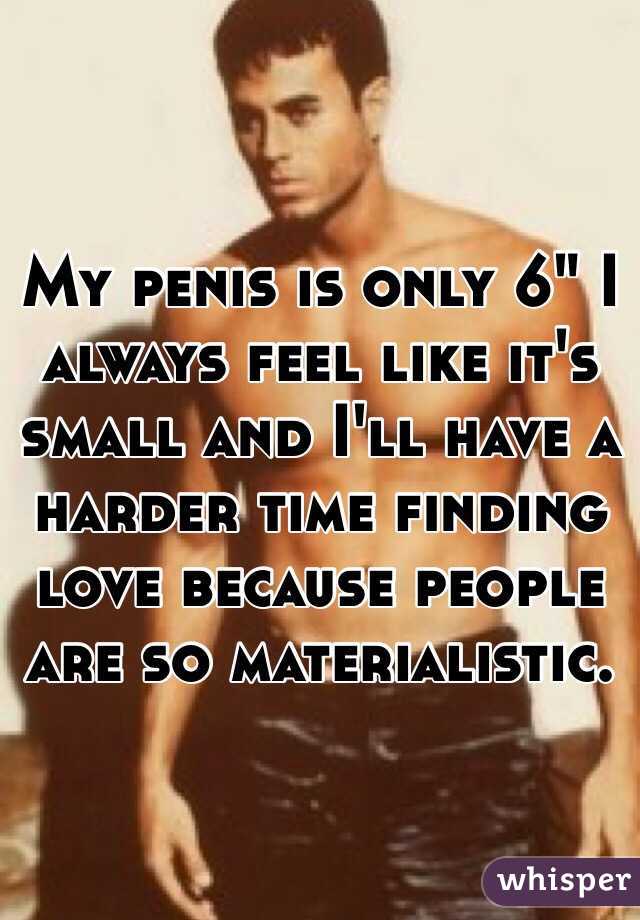 My penis is only 6" I always feel like it's small and I'll have a harder time finding love because people are so materialistic. 