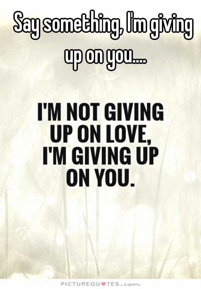 I am giving up on you. Say something i'm giving up on you. Give up on. Not giving up on Love. Not giving you up.