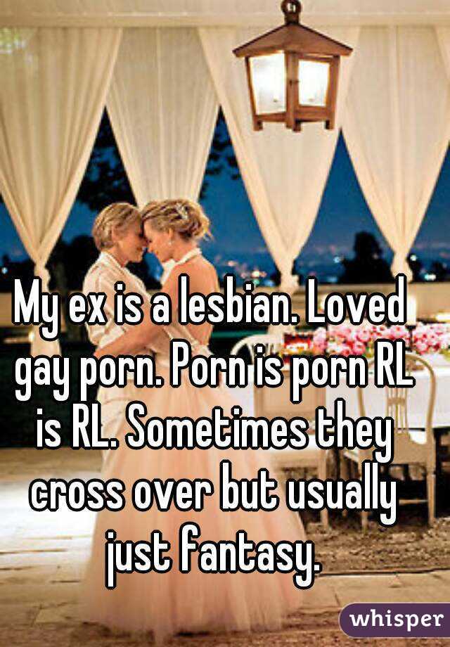 My ex is a lesbian. Loved gay porn. Porn is porn RL is RL. Sometimes they cross over but usually just fantasy.