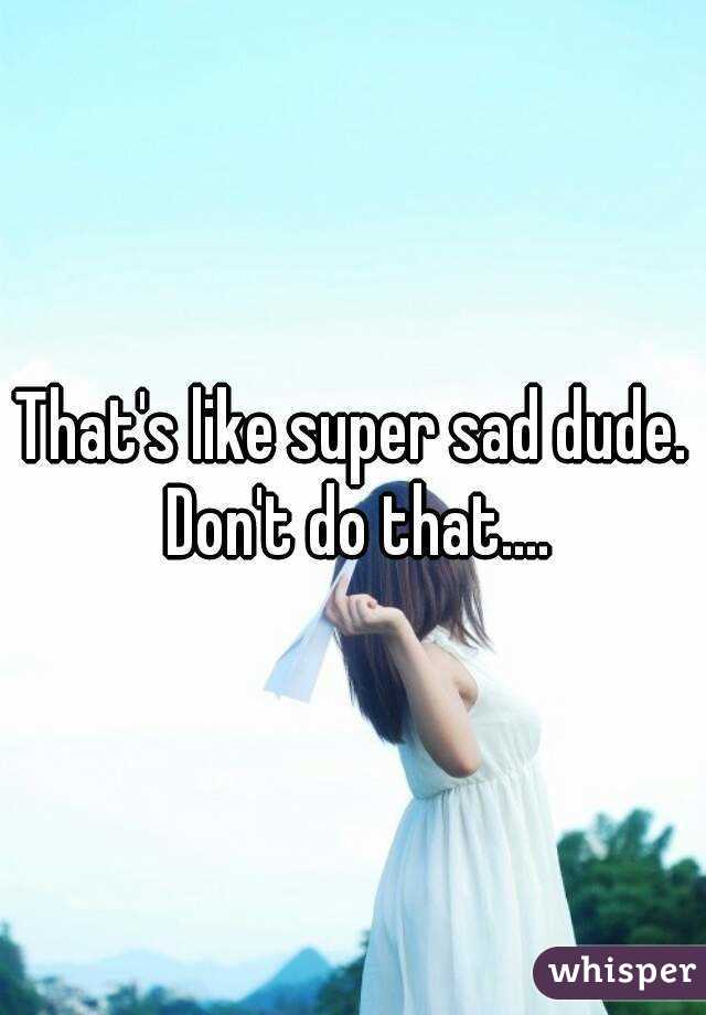 That's like super sad dude. Don't do that....