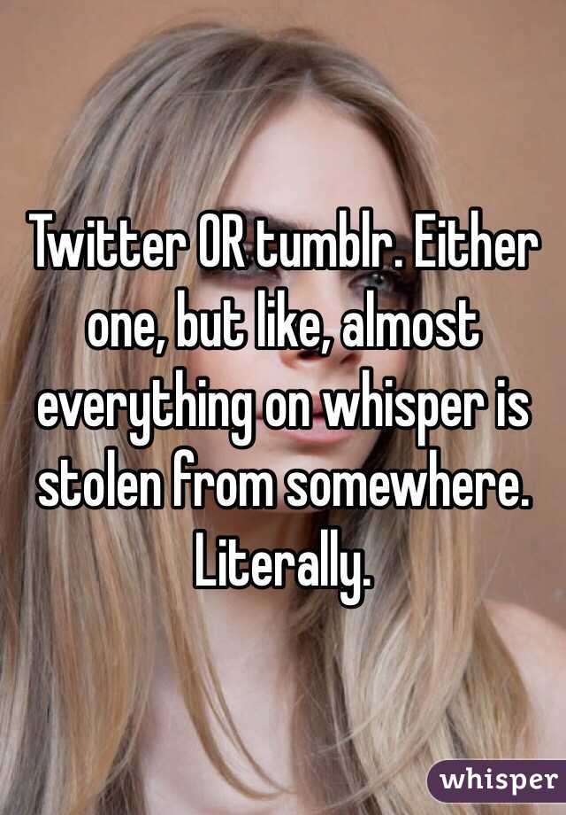 Twitter OR tumblr. Either one, but like, almost everything on whisper is stolen from somewhere. Literally. 