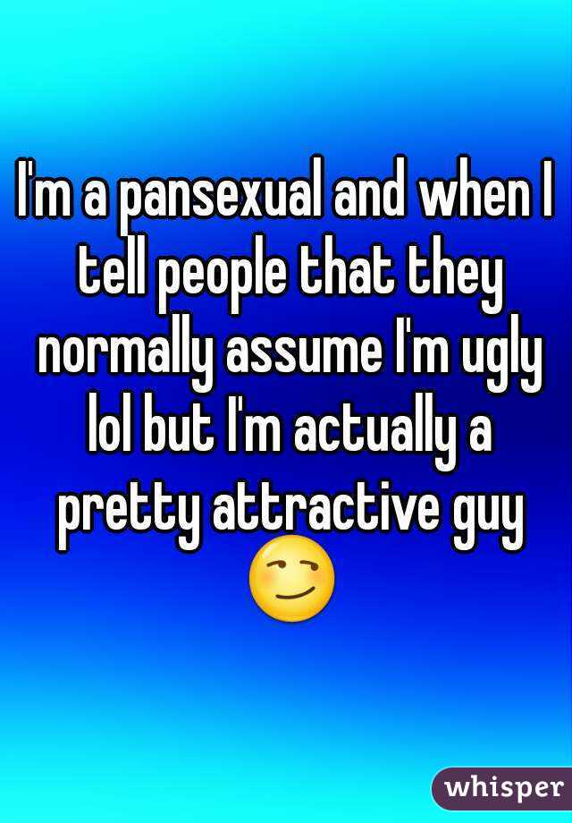 I'm a pansexual and when I tell people that they normally assume I'm ugly lol but I'm actually a pretty attractive guy 😏