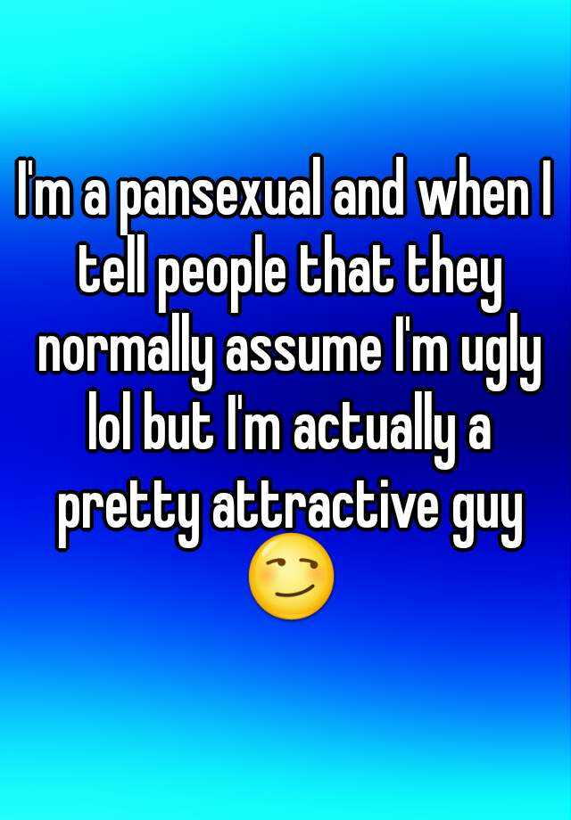 I'm a pansexual and when I tell people that they normally assume I'm ugly lol but I'm actually a pretty attractive guy 😏