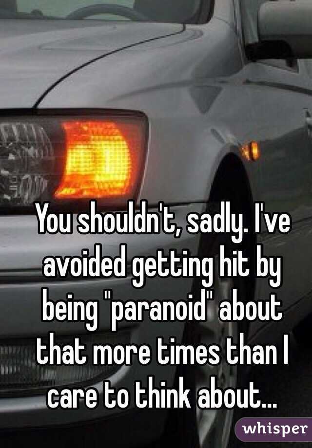 You shouldn't, sadly. I've avoided getting hit by being "paranoid" about that more times than I care to think about...