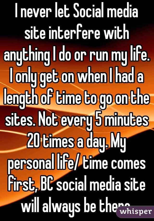 I never let Social media site interfere with anything I do or run my life. I only get on when I had a length of time to go on the sites. Not every 5 minutes 20 times a day. My personal life/ time comes first, BC social media site will always be there.