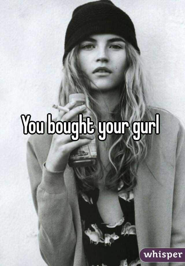 You bought your gurl 