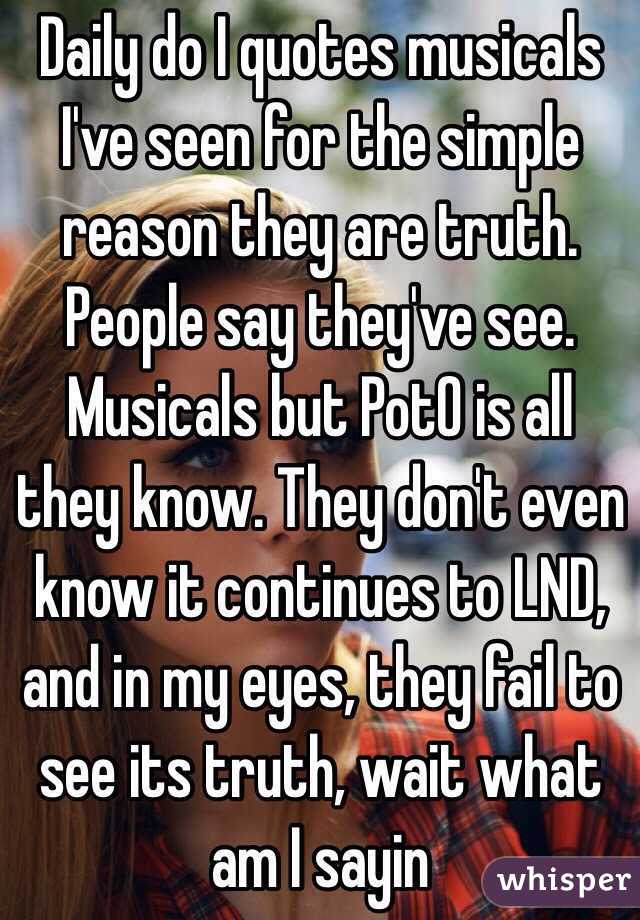 Daily do I quotes musicals I've seen for the simple reason they are truth. People say they've see. Musicals but PotO is all they know. They don't even know it continues to LND, and in my eyes, they fail to see its truth, wait what am I sayin