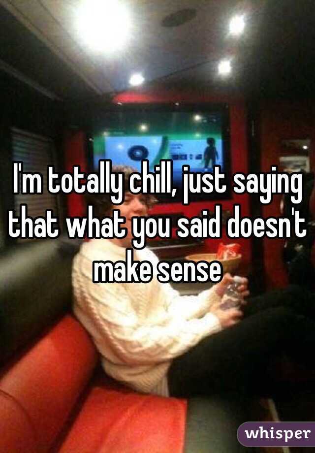 I'm totally chill, just saying that what you said doesn't make sense