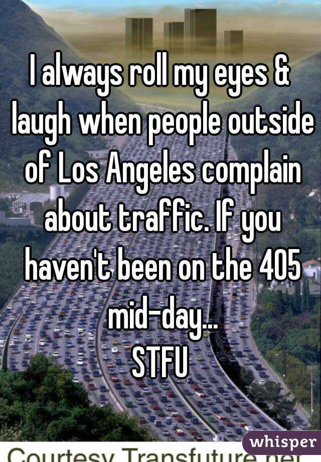I always roll my eyes & laugh when people outside of Los Angeles complain about traffic. If you haven't been on the 405 mid-day...
 STFU 