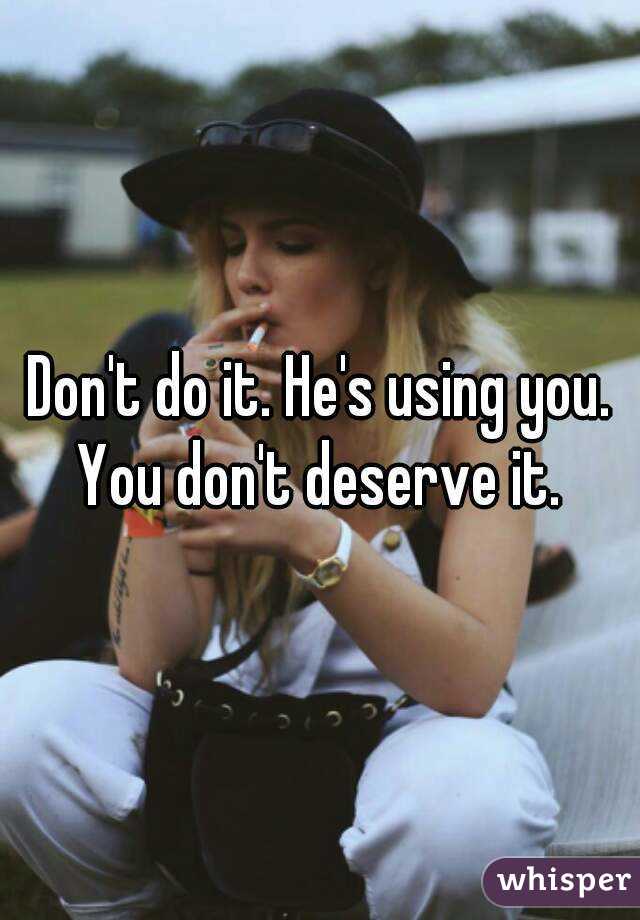 Don't do it. He's using you. You don't deserve it. 