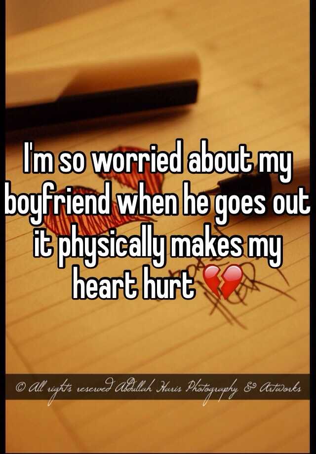 i-m-so-worried-about-my-boyfriend-when-he-goes-out-it-physically-makes