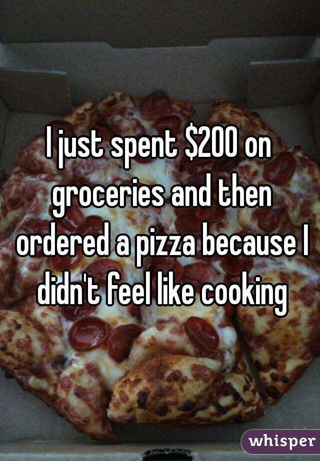 I just spent $200 on groceries and then ordered a pizza because I didn't feel like cooking