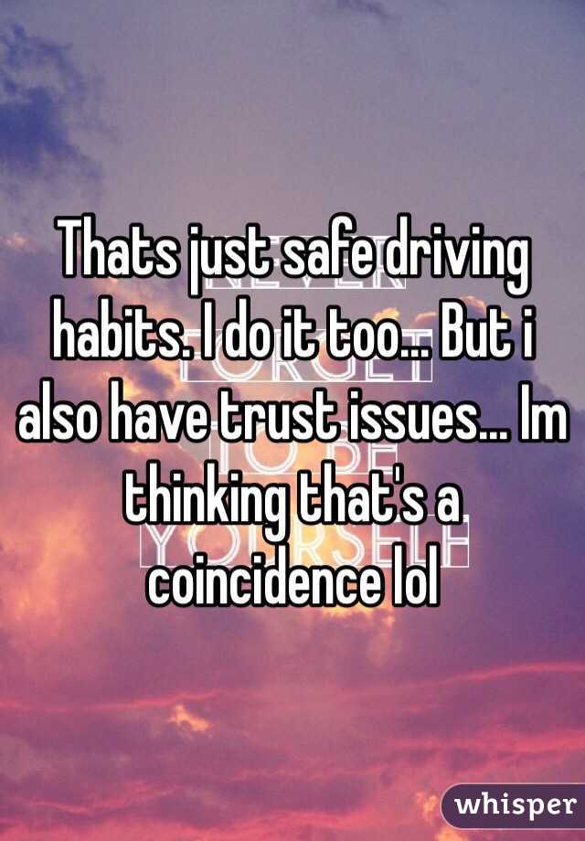 Thats just safe driving habits. I do it too... But i also have trust issues... Im thinking that's a coincidence lol